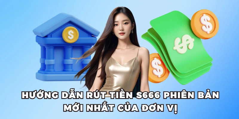 Hướng dẫn rút tiền S666 phiên bản mới nhất của đơn vị