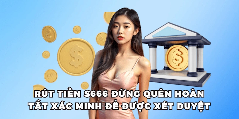 Rút tiền S666 đừng quên hoàn tất xác minh để được xét duyệt