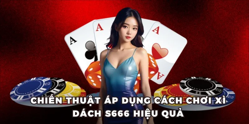 Chiến thuật áp dụng cách chơi Xì Dách S666 hiệu quả